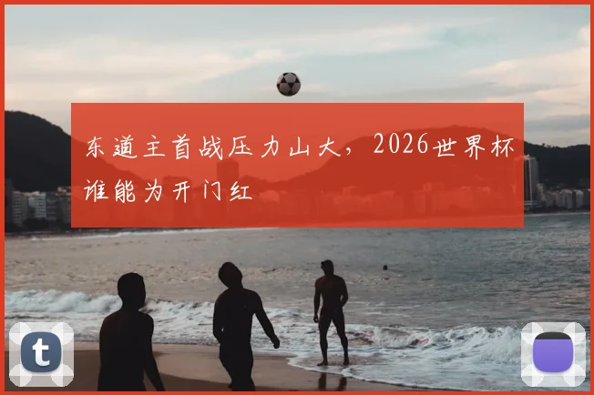 东道主首战压力山大,2026世界杯谁能为开门红