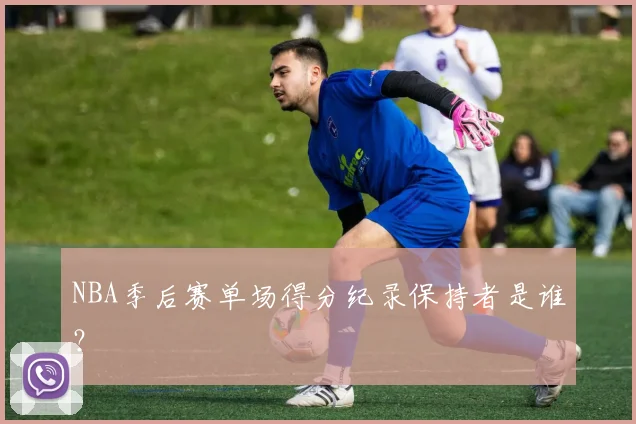NBA季后赛单场得分纪录保持者是谁?