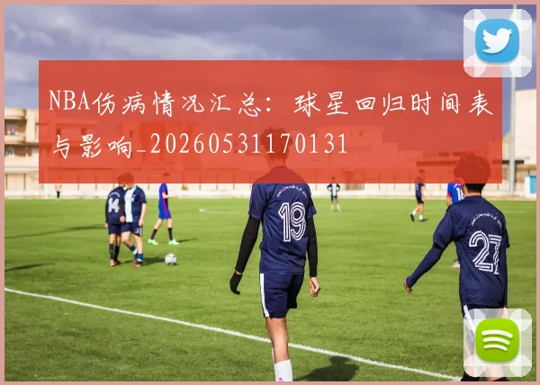 NBA伤病情况汇总:球星回归时间表与影响_20260531170131