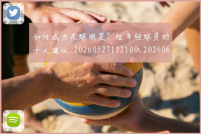 如何成为足球明星?给年轻球员的十大建议_20260527112100_20260609132638