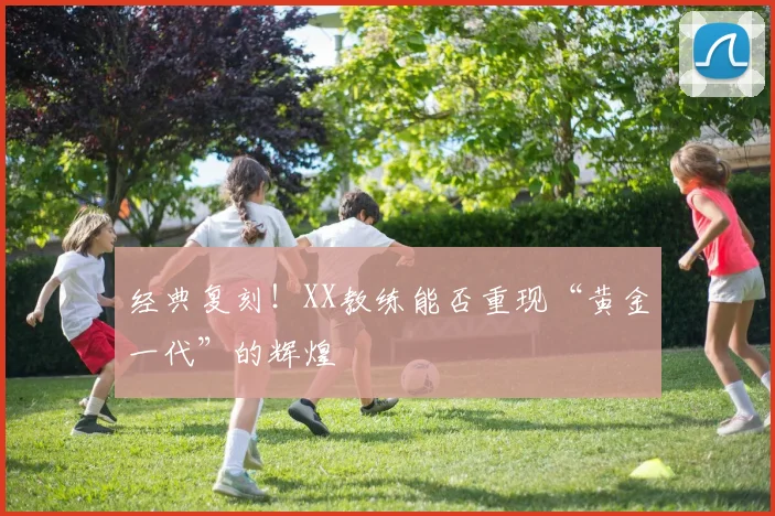 经典复刻！XX教练能否重现“黄金一代”的辉煌