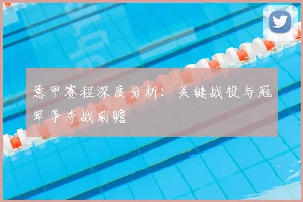 意甲赛程深度分析:关键战役与冠军争夺战前瞻
