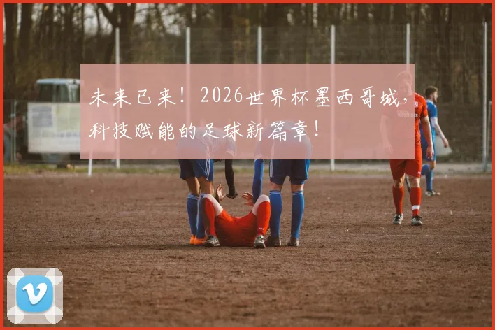 未来已来!2026世界杯墨西哥城,科技赋能的足球新篇章!