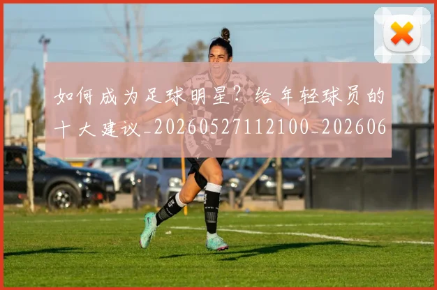 如何成为足球明星?给年轻球员的十大建议_20260527112100_20260609132638