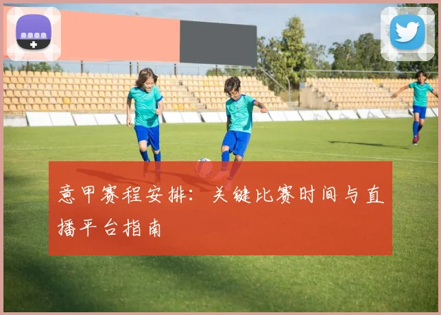 意甲赛程安排:关键比赛时间与直播平台指南