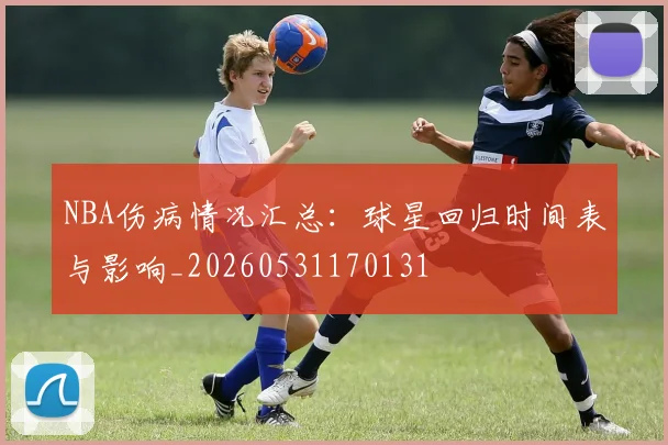 NBA伤病情况汇总：球星回归时间表与影响_20260531170131