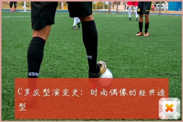 C罗发型演变史:时尚偶像的经典造型