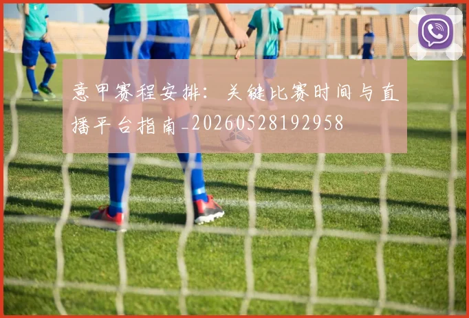 意甲赛程安排：关键比赛时间与直播平台指南_20260528192958