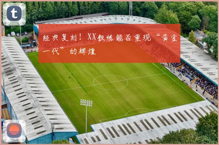 经典复刻！XX教练能否重现“黄金一代”的辉煌